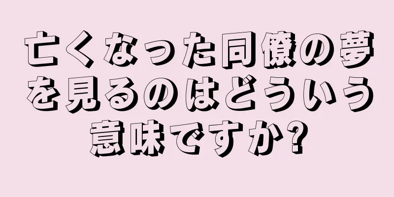 亡くなった同僚の夢を見るのはどういう意味ですか?