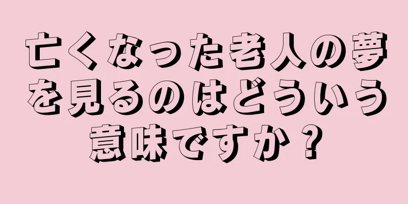 亡くなった老人の夢を見るのはどういう意味ですか？