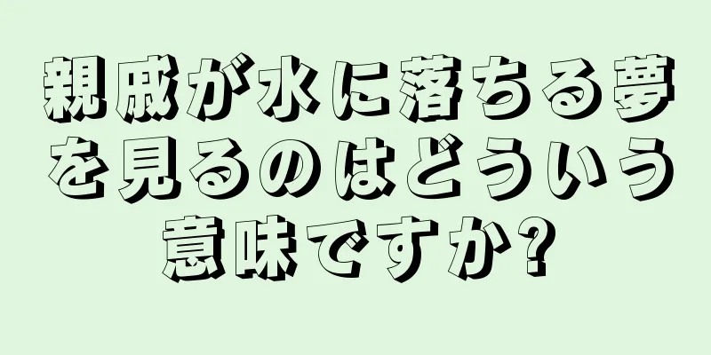 親戚が水に落ちる夢を見るのはどういう意味ですか?