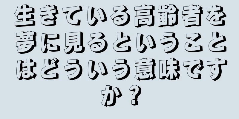 生きている高齢者を夢に見るということはどういう意味ですか？