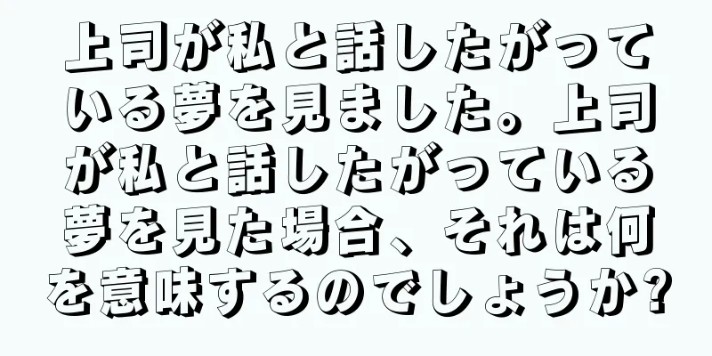 上司が私と話したがっている夢を見ました。上司が私と話したがっている夢を見た場合、それは何を意味するのでしょうか?