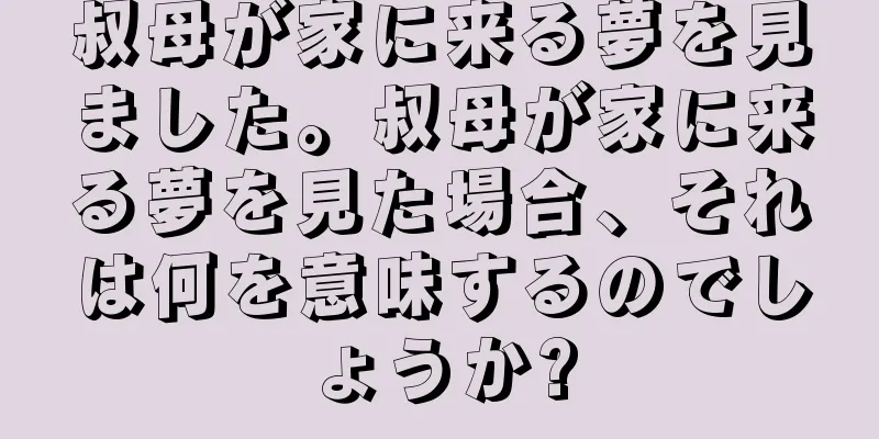 叔母が家に来る夢を見ました。叔母が家に来る夢を見た場合、それは何を意味するのでしょうか?
