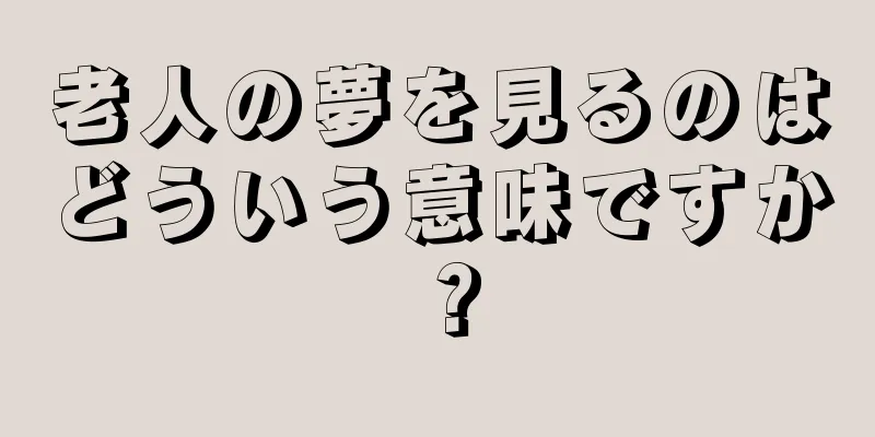 老人の夢を見るのはどういう意味ですか？