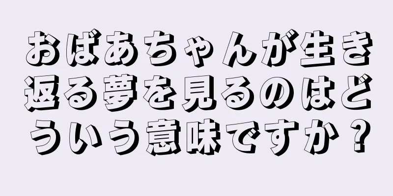 おばあちゃんが生き返る夢を見るのはどういう意味ですか？