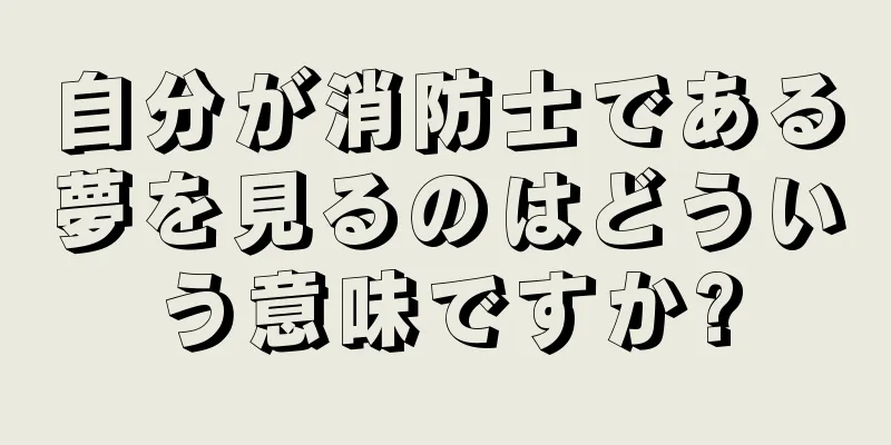 自分が消防士である夢を見るのはどういう意味ですか?