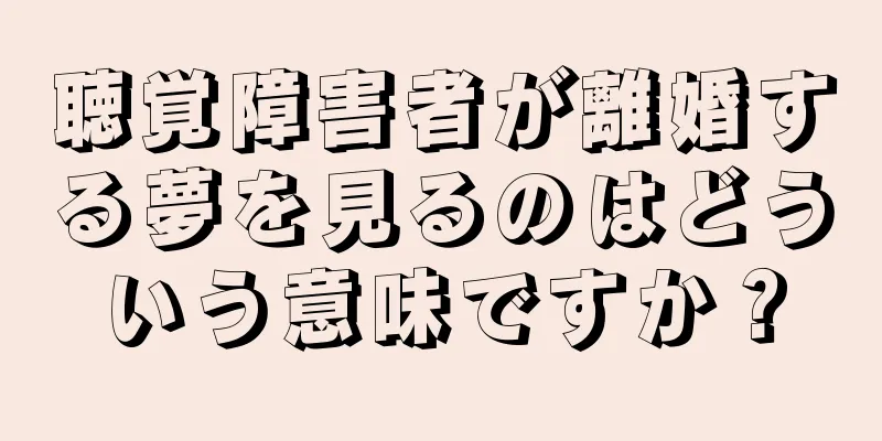 聴覚障害者が離婚する夢を見るのはどういう意味ですか？