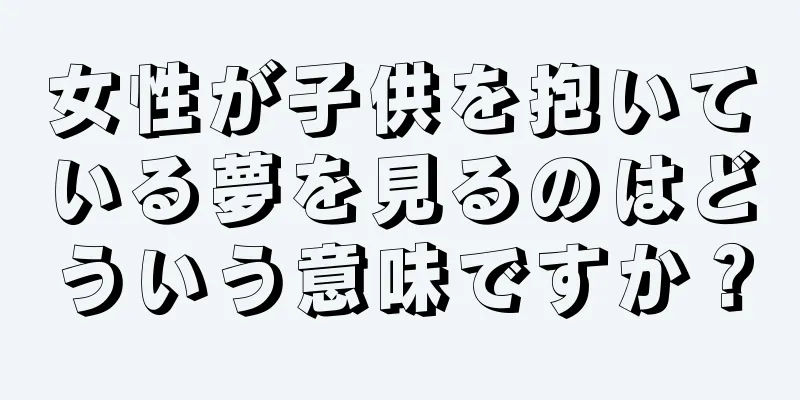 女性が子供を抱いている夢を見るのはどういう意味ですか？