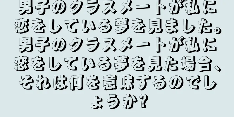 男子のクラスメートが私に恋をしている夢を見ました。男子のクラスメートが私に恋をしている夢を見た場合、それは何を意味するのでしょうか?