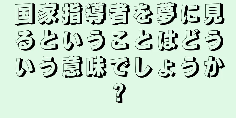 国家指導者を夢に見るということはどういう意味でしょうか?