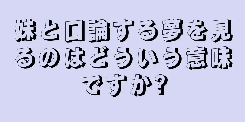 妹と口論する夢を見るのはどういう意味ですか?