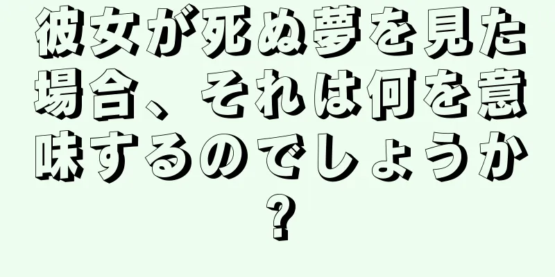 彼女が死ぬ夢を見た場合、それは何を意味するのでしょうか?