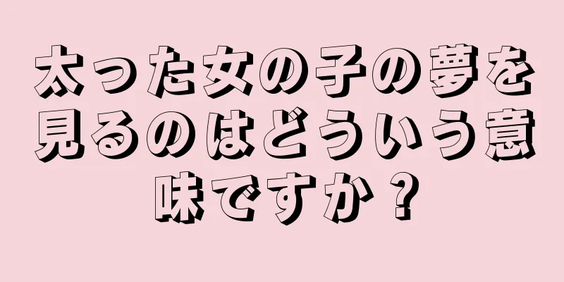 太った女の子の夢を見るのはどういう意味ですか？