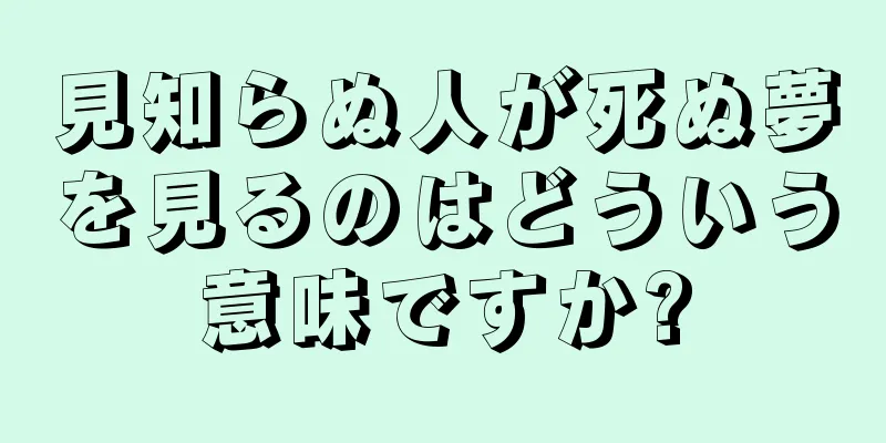 見知らぬ人が死ぬ夢を見るのはどういう意味ですか?
