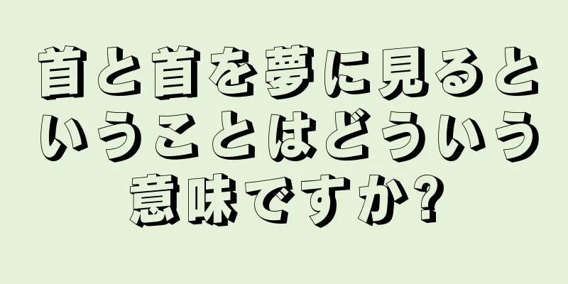 首と首を夢に見るということはどういう意味ですか?