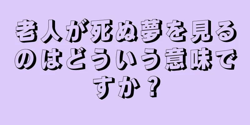 老人が死ぬ夢を見るのはどういう意味ですか？