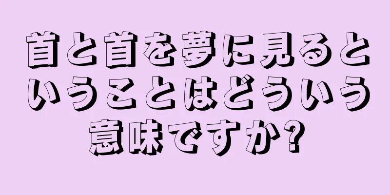 首と首を夢に見るということはどういう意味ですか?