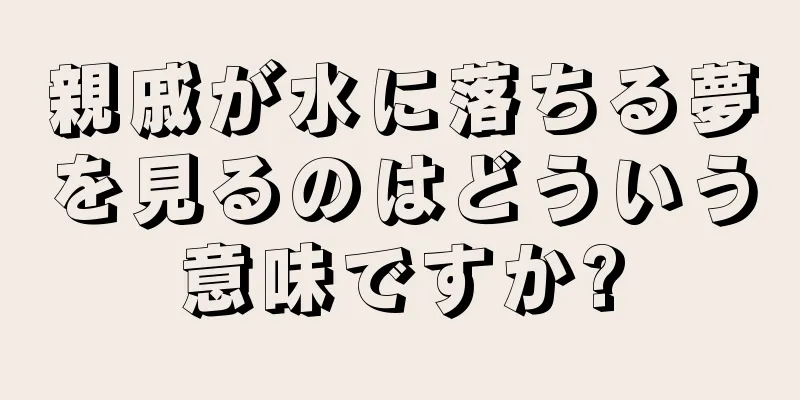 親戚が水に落ちる夢を見るのはどういう意味ですか?