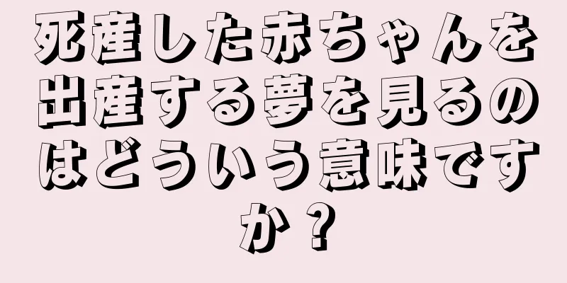 死産した赤ちゃんを出産する夢を見るのはどういう意味ですか？
