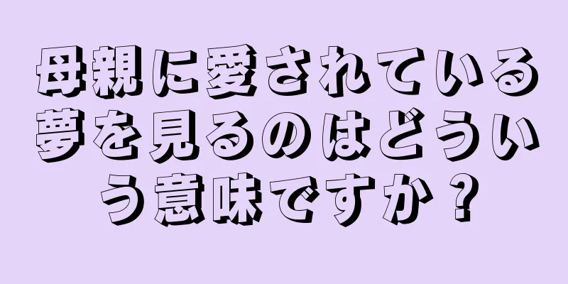 母親に愛されている夢を見るのはどういう意味ですか？