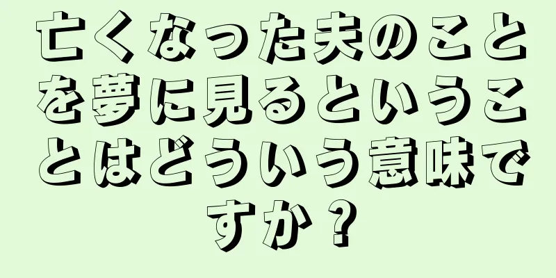 亡くなった夫のことを夢に見るということはどういう意味ですか？