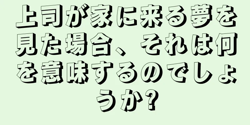 上司が家に来る夢を見た場合、それは何を意味するのでしょうか?