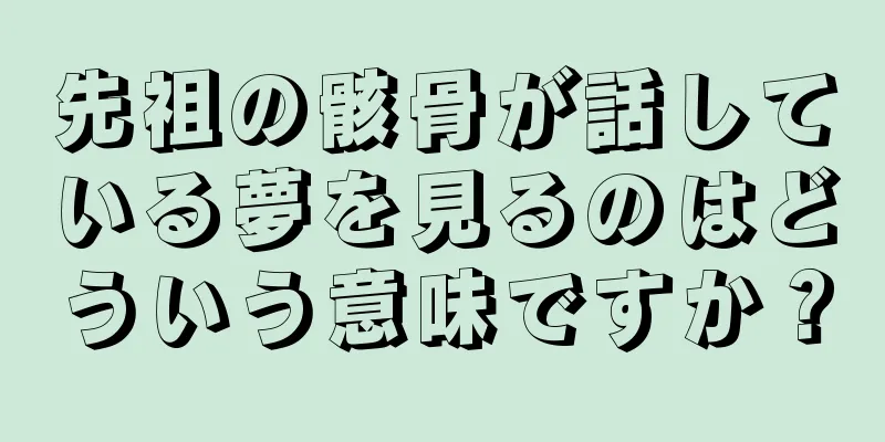 先祖の骸骨が話している夢を見るのはどういう意味ですか？
