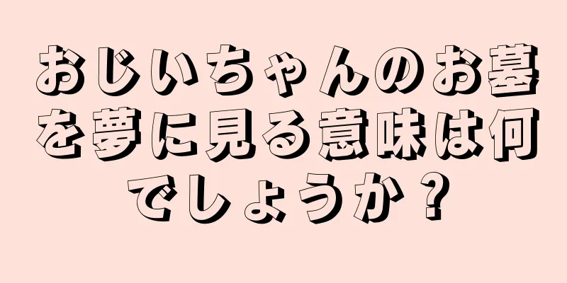 おじいちゃんのお墓を夢に見る意味は何でしょうか？