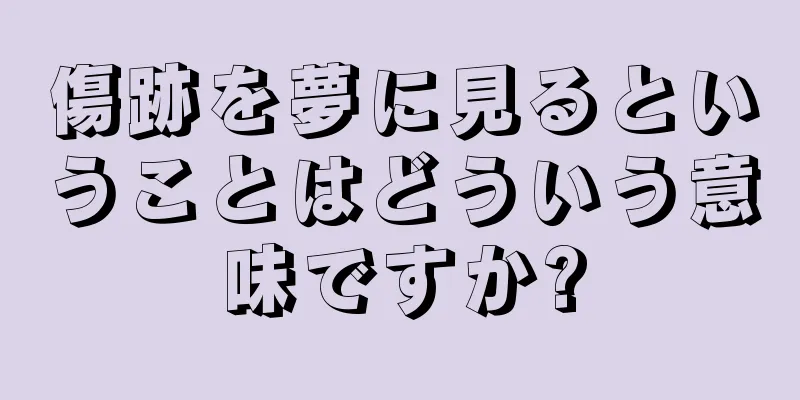 傷跡を夢に見るということはどういう意味ですか?