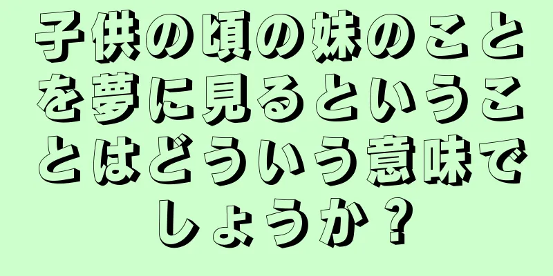子供の頃の妹のことを夢に見るということはどういう意味でしょうか？