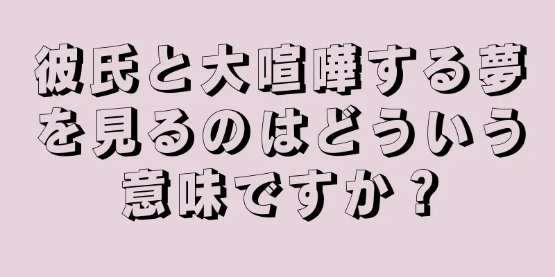 彼氏と大喧嘩する夢を見るのはどういう意味ですか？