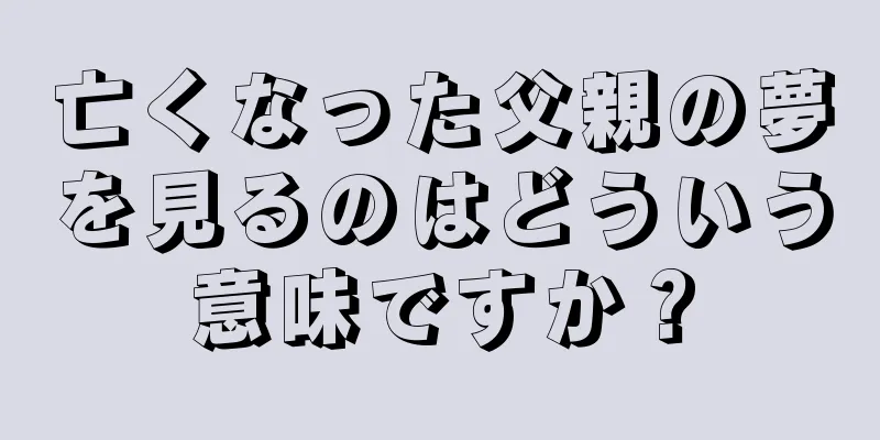 亡くなった父親の夢を見るのはどういう意味ですか？