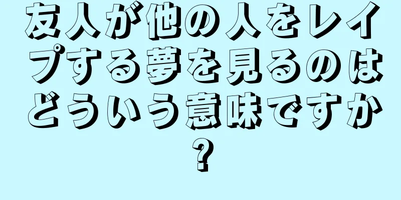 友人が他の人をレイプする夢を見るのはどういう意味ですか?