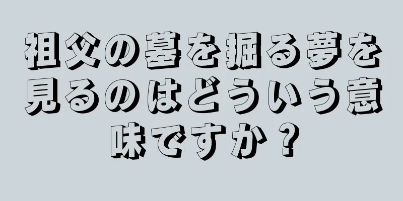 祖父の墓を掘る夢を見るのはどういう意味ですか？