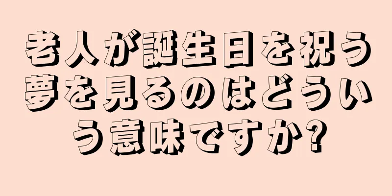 老人が誕生日を祝う夢を見るのはどういう意味ですか?