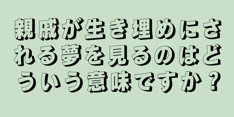 親戚が生き埋めにされる夢を見るのはどういう意味ですか？