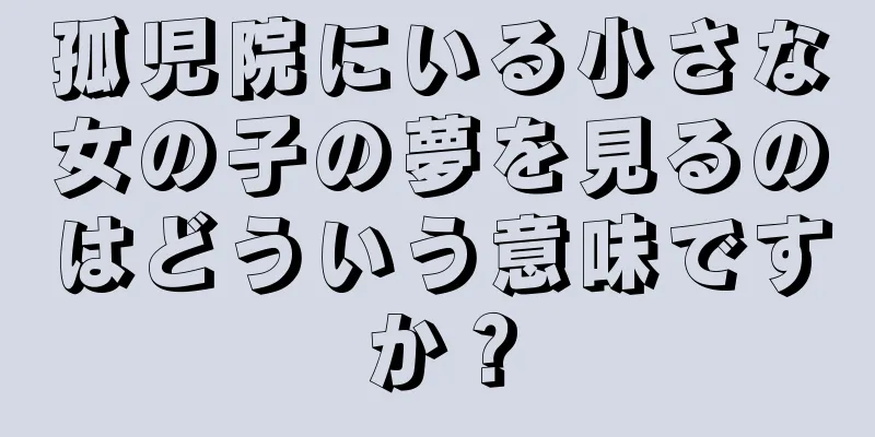 孤児院にいる小さな女の子の夢を見るのはどういう意味ですか？