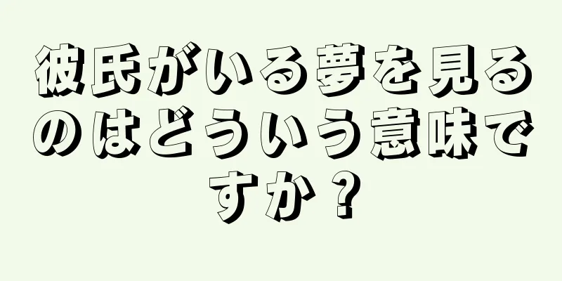 彼氏がいる夢を見るのはどういう意味ですか？