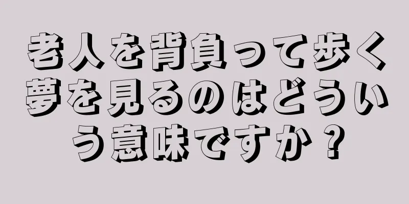 老人を背負って歩く夢を見るのはどういう意味ですか？