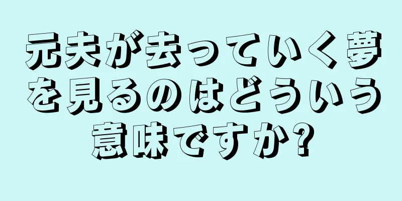 元夫が去っていく夢を見るのはどういう意味ですか?