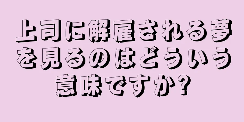 上司に解雇される夢を見るのはどういう意味ですか?