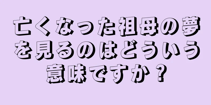 亡くなった祖母の夢を見るのはどういう意味ですか？