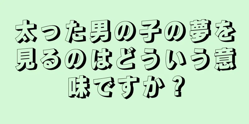 太った男の子の夢を見るのはどういう意味ですか？