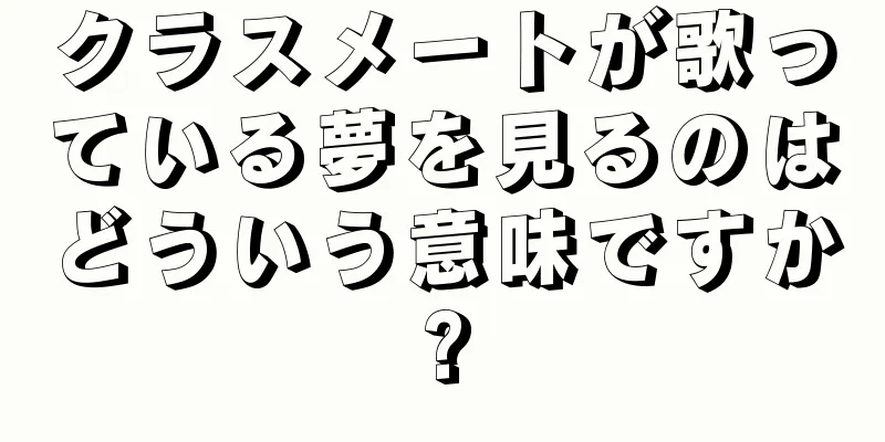 クラスメートが歌っている夢を見るのはどういう意味ですか?
