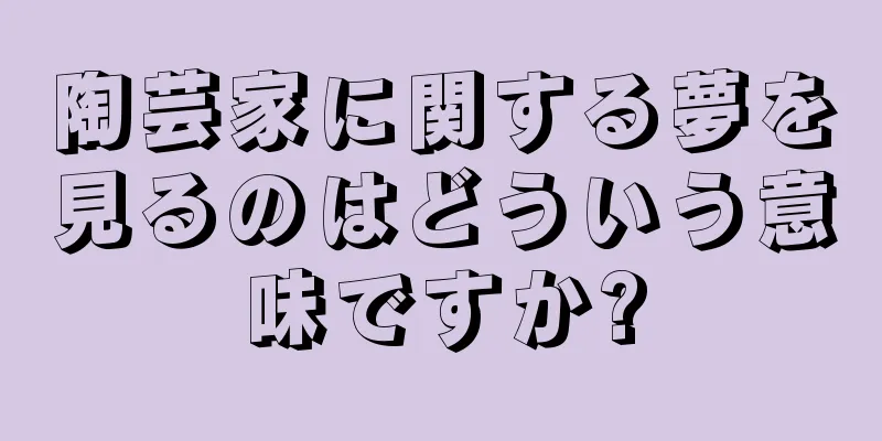 陶芸家に関する夢を見るのはどういう意味ですか?