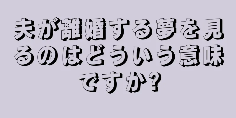 夫が離婚する夢を見るのはどういう意味ですか?