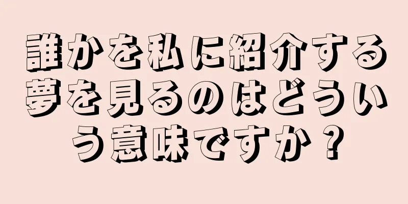 誰かを私に紹介する夢を見るのはどういう意味ですか？