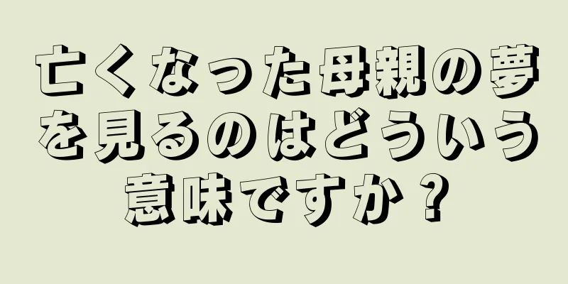 亡くなった母親の夢を見るのはどういう意味ですか？