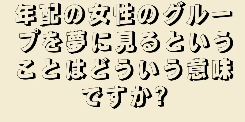 年配の女性のグループを夢に見るということはどういう意味ですか?