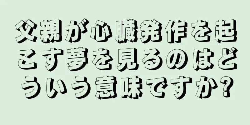 父親が心臓発作を起こす夢を見るのはどういう意味ですか?