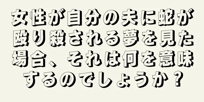 女性が自分の夫に蛇が殴り殺される夢を見た場合、それは何を意味するのでしょうか？